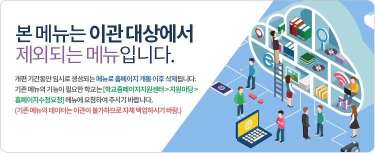 본 메뉴는 이관 대상에서 제외되는 메뉴입니다.개편 기간동안 임시로 생성되는 메뉴로 홈페이지 개통 이후 삭제됩니다.기존 메뉴의 기능이 필요한 학교는 [학교홈페이지지원센터 > 지원마당 > 홈페이지수정요청] 메뉴에 요청하여 주시기 바랍니다.(기존 메뉴의 데이터는 이관이 불가하므로 자체 백업하시기 바람.)