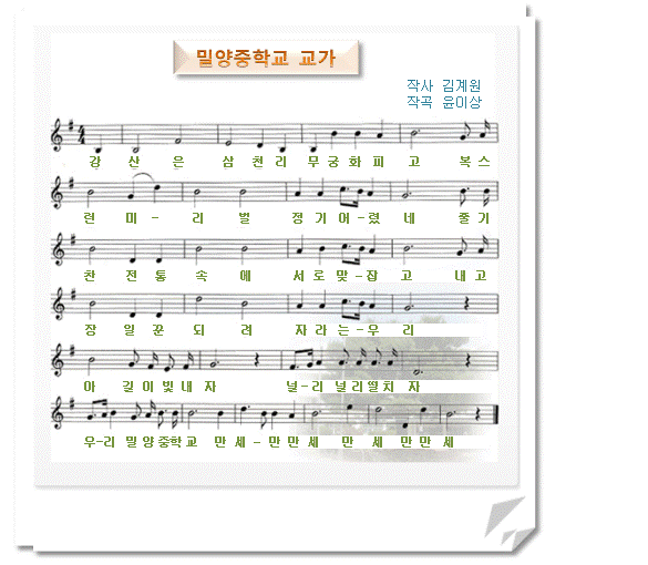 (1절)강산은 삼천리 무궁화 피고 복스련 미- 리벌 정기 어- 렸네 
       줄기찬 전통속에 서로 맞- 잡고 내고장 일꾼되려 자라는- 우리
       아 길이 빛내자 널- 리 널리떨치자 우- 리 밀양중학교 만세- 만만세 만세 만만세